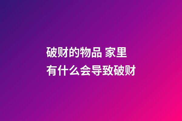 破财的物品 家里有什么会导致破财